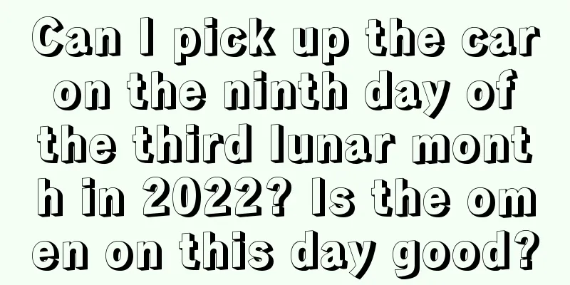 Can I pick up the car on the ninth day of the third lunar month in 2022? Is the omen on this day good?