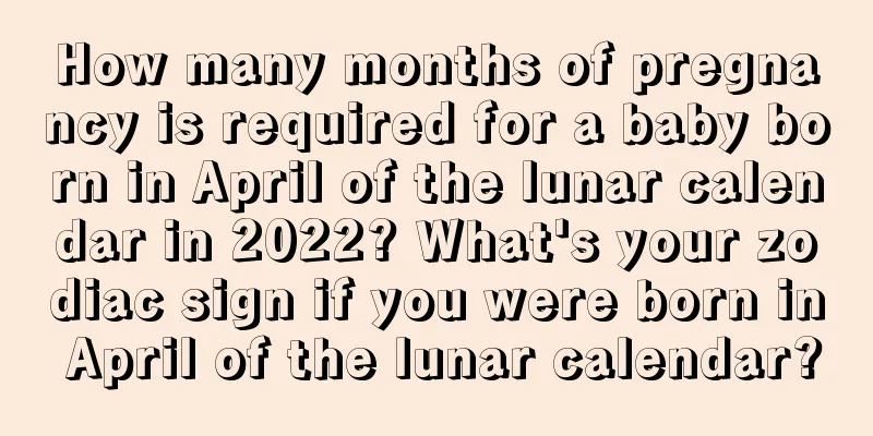 How many months of pregnancy is required for a baby born in April of the lunar calendar in 2022? What's your zodiac sign if you were born in April of the lunar calendar?