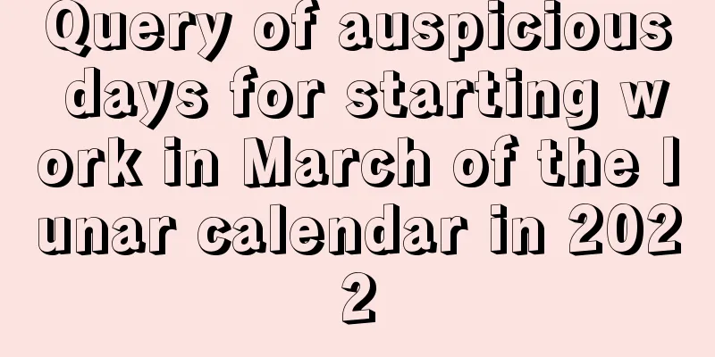 Query of auspicious days for starting work in March of the lunar calendar in 2022