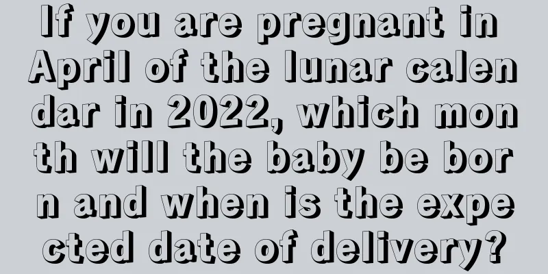 If you are pregnant in April of the lunar calendar in 2022, which month will the baby be born and when is the expected date of delivery?