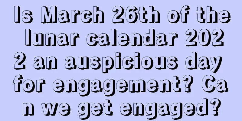 Is March 26th of the lunar calendar 2022 an auspicious day for engagement? Can we get engaged?