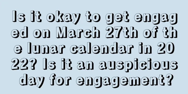 Is it okay to get engaged on March 27th of the lunar calendar in 2022? Is it an auspicious day for engagement?