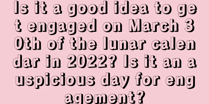 Is it a good idea to get engaged on March 30th of the lunar calendar in 2022? Is it an auspicious day for engagement?