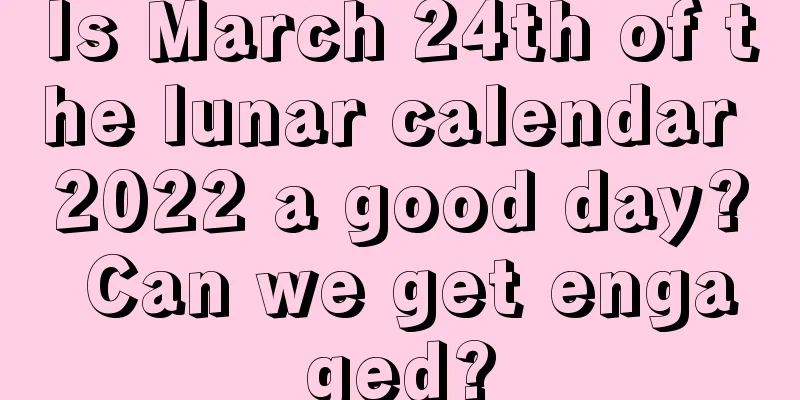 Is March 24th of the lunar calendar 2022 a good day? Can we get engaged?
