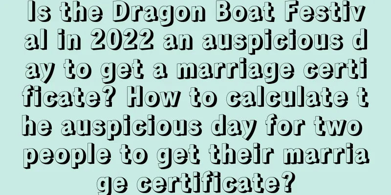 Is the Dragon Boat Festival in 2022 an auspicious day to get a marriage certificate? How to calculate the auspicious day for two people to get their marriage certificate?