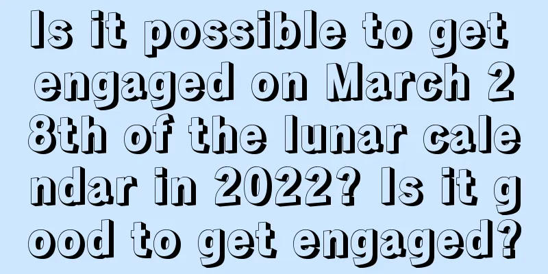 Is it possible to get engaged on March 28th of the lunar calendar in 2022? Is it good to get engaged?