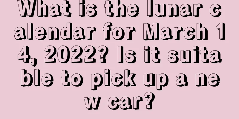 What is the lunar calendar for March 14, 2022? Is it suitable to pick up a new car?