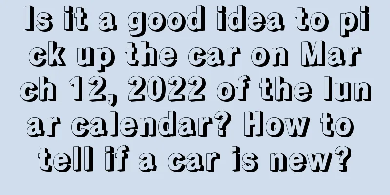 Is it a good idea to pick up the car on March 12, 2022 of the lunar calendar? How to tell if a car is new?