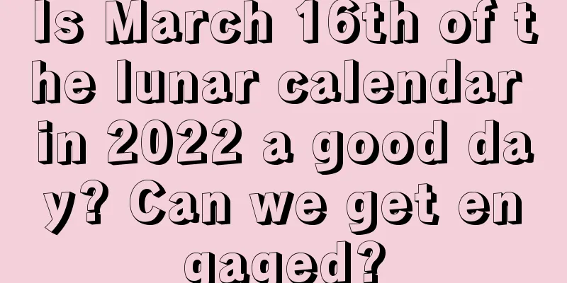 Is March 16th of the lunar calendar in 2022 a good day? Can we get engaged?