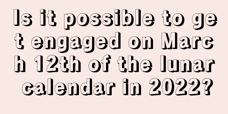 Is it possible to get engaged on March 12th of the lunar calendar in 2022?
