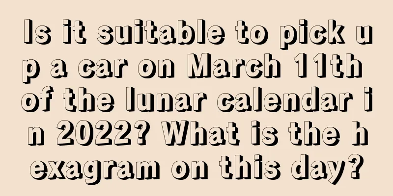 Is it suitable to pick up a car on March 11th of the lunar calendar in 2022? What is the hexagram on this day?