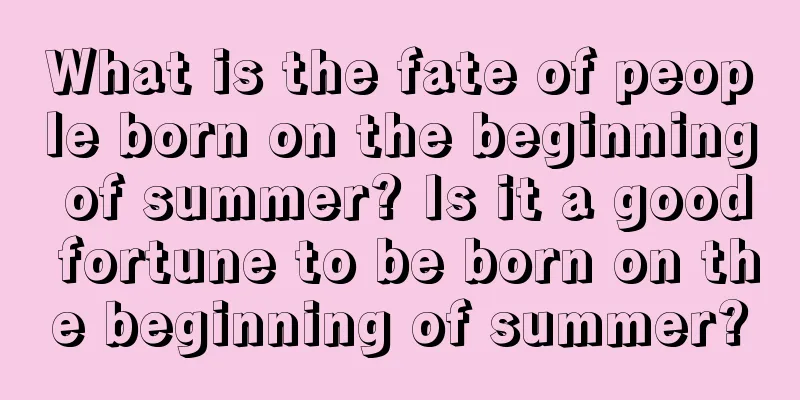 What is the fate of people born on the beginning of summer? Is it a good fortune to be born on the beginning of summer?