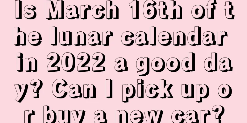 Is March 16th of the lunar calendar in 2022 a good day? Can I pick up or buy a new car?