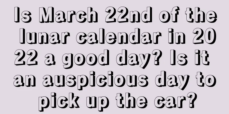 Is March 22nd of the lunar calendar in 2022 a good day? Is it an auspicious day to pick up the car?