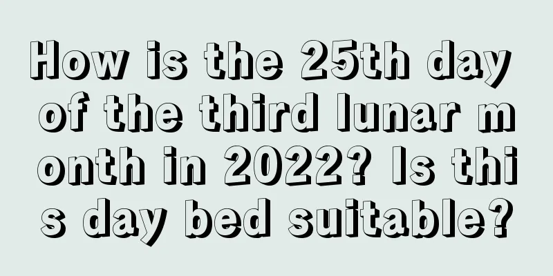How is the 25th day of the third lunar month in 2022? Is this day bed suitable?