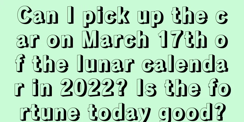Can I pick up the car on March 17th of the lunar calendar in 2022? Is the fortune today good?