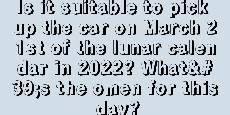 Is it suitable to pick up the car on March 21st of the lunar calendar in 2022? What's the omen for this day?
