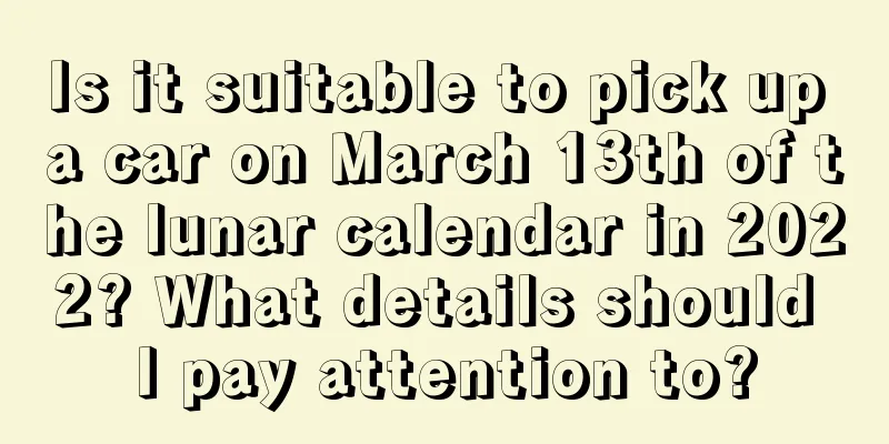 Is it suitable to pick up a car on March 13th of the lunar calendar in 2022? What details should I pay attention to?