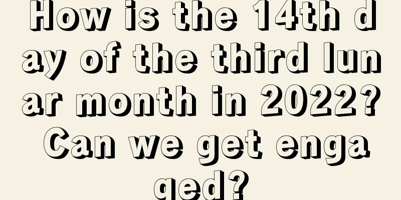 How is the 14th day of the third lunar month in 2022? Can we get engaged?