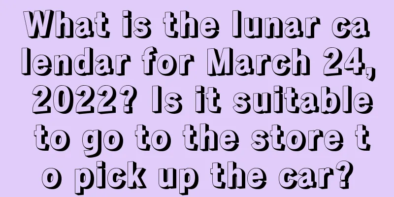 What is the lunar calendar for March 24, 2022? Is it suitable to go to the store to pick up the car?