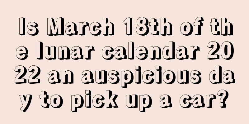Is March 18th of the lunar calendar 2022 an auspicious day to pick up a car?