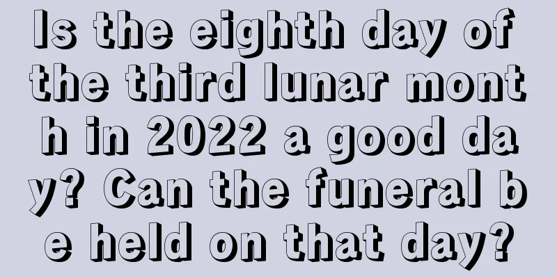 Is the eighth day of the third lunar month in 2022 a good day? Can the funeral be held on that day?