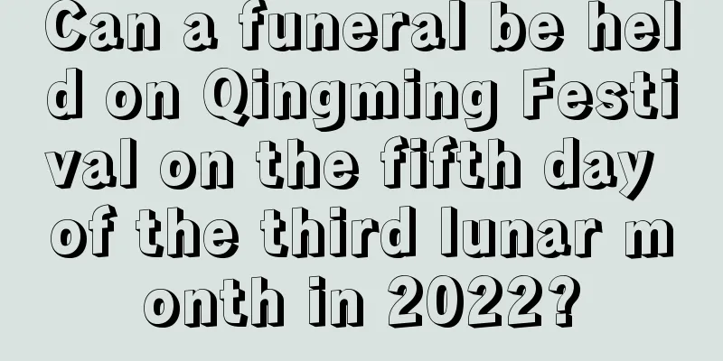 Can a funeral be held on Qingming Festival on the fifth day of the third lunar month in 2022?