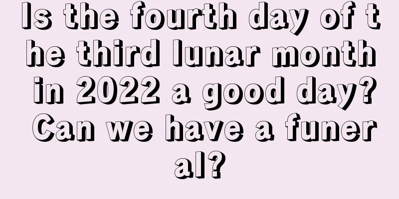 Is the fourth day of the third lunar month in 2022 a good day? Can we have a funeral?