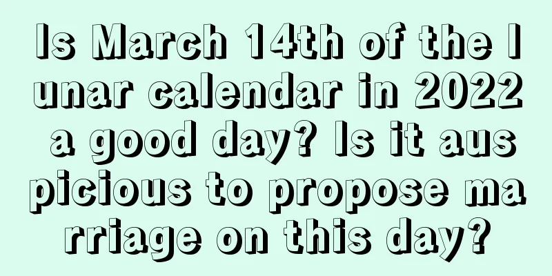 Is March 14th of the lunar calendar in 2022 a good day? Is it auspicious to propose marriage on this day?