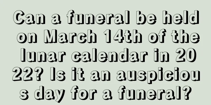 Can a funeral be held on March 14th of the lunar calendar in 2022? Is it an auspicious day for a funeral?