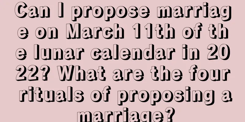 Can I propose marriage on March 11th of the lunar calendar in 2022? What are the four rituals of proposing a marriage?