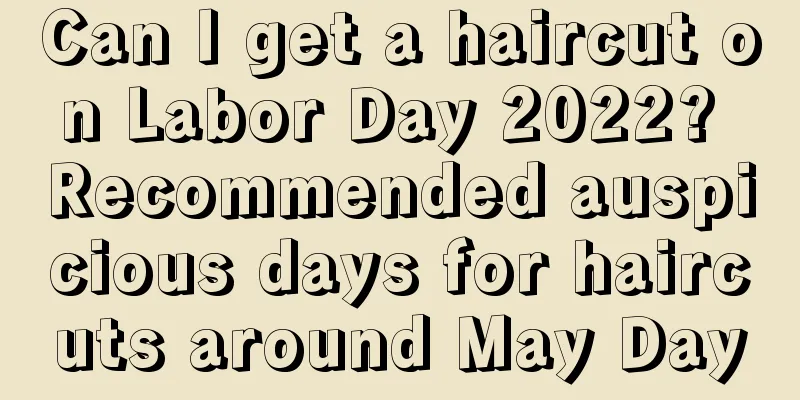 Can I get a haircut on Labor Day 2022? Recommended auspicious days for haircuts around May Day