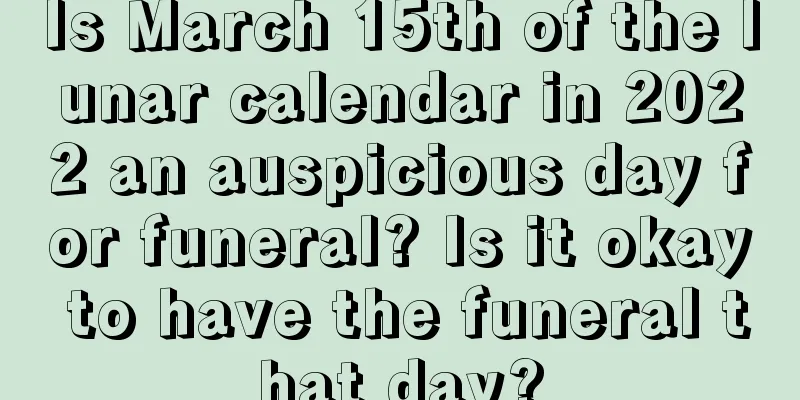 Is March 15th of the lunar calendar in 2022 an auspicious day for funeral? Is it okay to have the funeral that day?