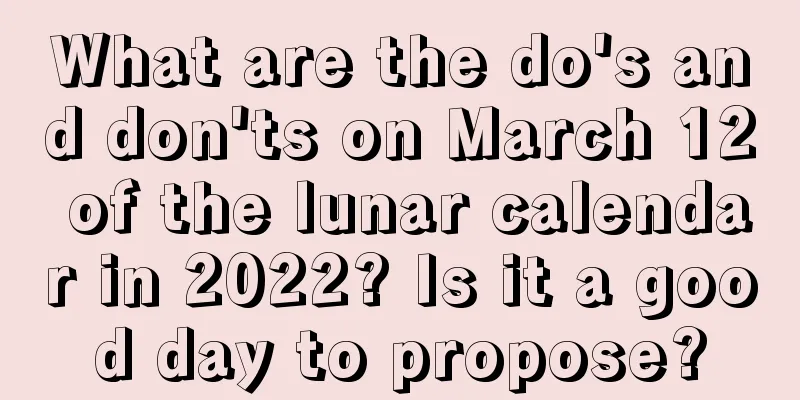 What are the do's and don'ts on March 12 of the lunar calendar in 2022? Is it a good day to propose?