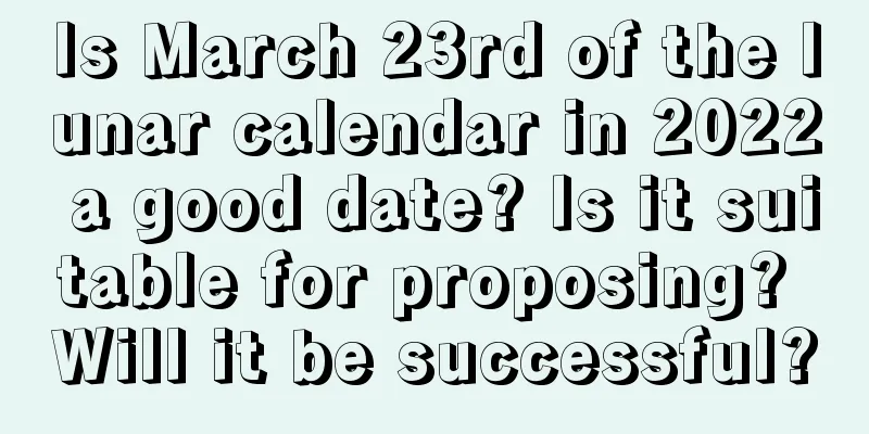 Is March 23rd of the lunar calendar in 2022 a good date? Is it suitable for proposing? Will it be successful?