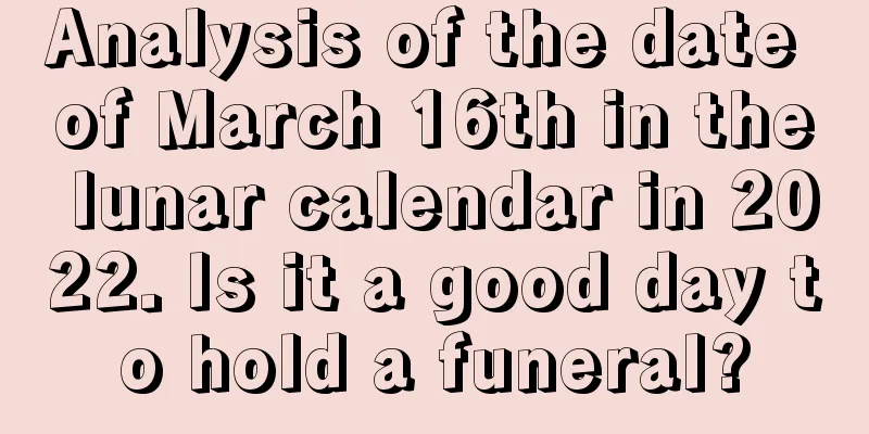Analysis of the date of March 16th in the lunar calendar in 2022. Is it a good day to hold a funeral?