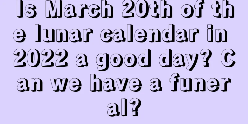 Is March 20th of the lunar calendar in 2022 a good day? Can we have a funeral?