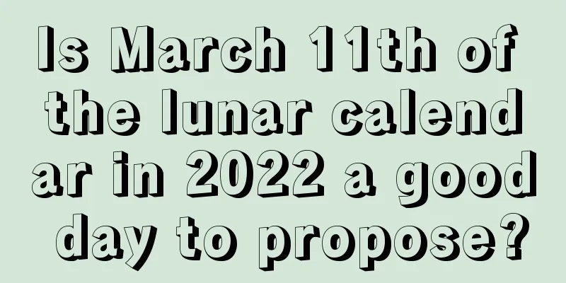 Is March 11th of the lunar calendar in 2022 a good day to propose?