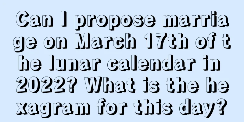 Can I propose marriage on March 17th of the lunar calendar in 2022? What is the hexagram for this day?