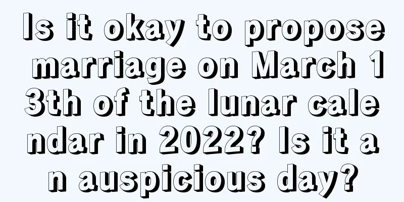Is it okay to propose marriage on March 13th of the lunar calendar in 2022? Is it an auspicious day?