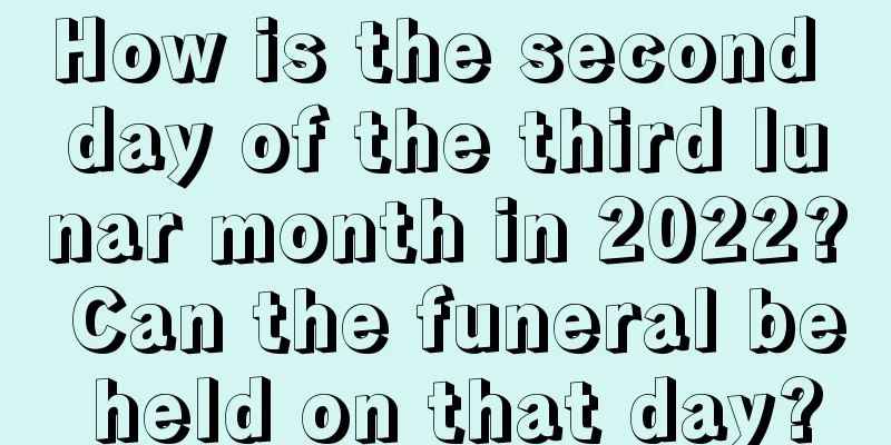 How is the second day of the third lunar month in 2022? Can the funeral be held on that day?