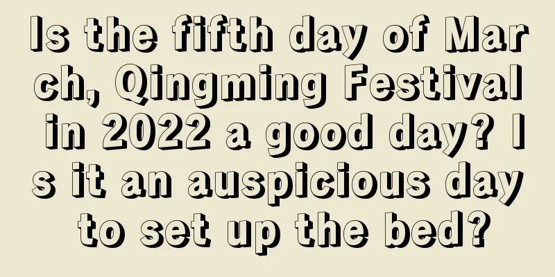 Is the fifth day of March, Qingming Festival in 2022 a good day? Is it an auspicious day to set up the bed?