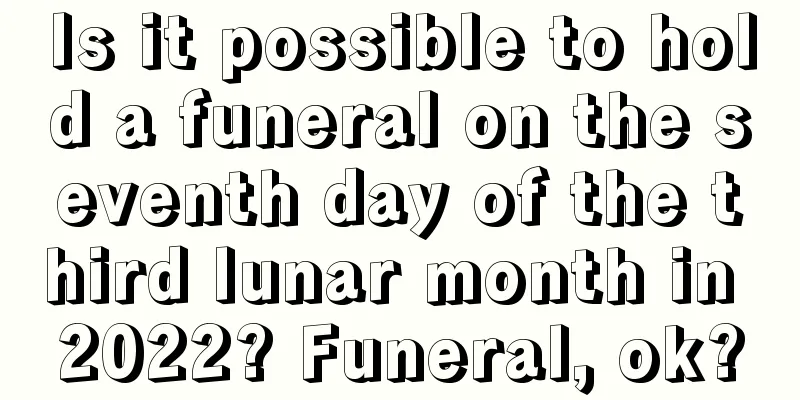Is it possible to hold a funeral on the seventh day of the third lunar month in 2022? Funeral, ok?