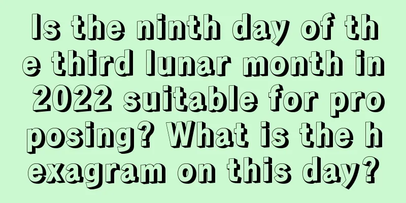 Is the ninth day of the third lunar month in 2022 suitable for proposing? What is the hexagram on this day?