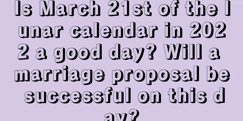 Is March 21st of the lunar calendar in 2022 a good day? Will a marriage proposal be successful on this day?