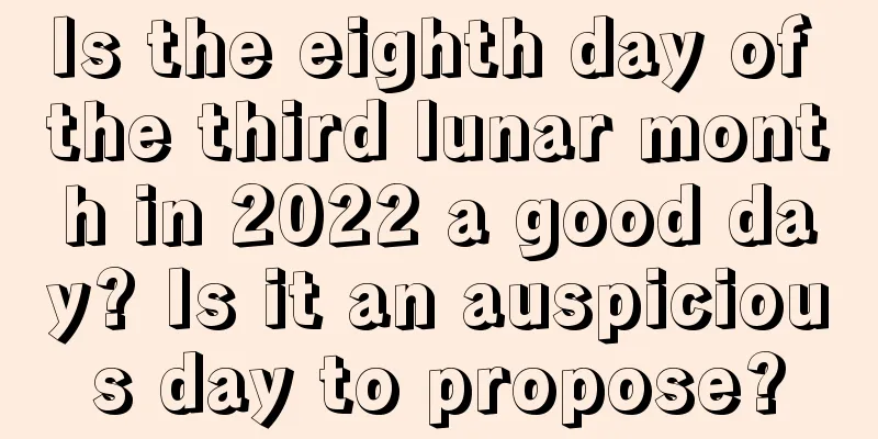 Is the eighth day of the third lunar month in 2022 a good day? Is it an auspicious day to propose?