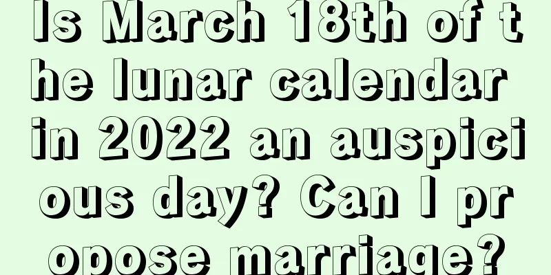 Is March 18th of the lunar calendar in 2022 an auspicious day? Can I propose marriage?