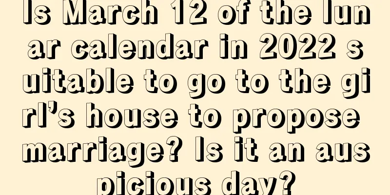 Is March 12 of the lunar calendar in 2022 suitable to go to the girl’s house to propose marriage? Is it an auspicious day?