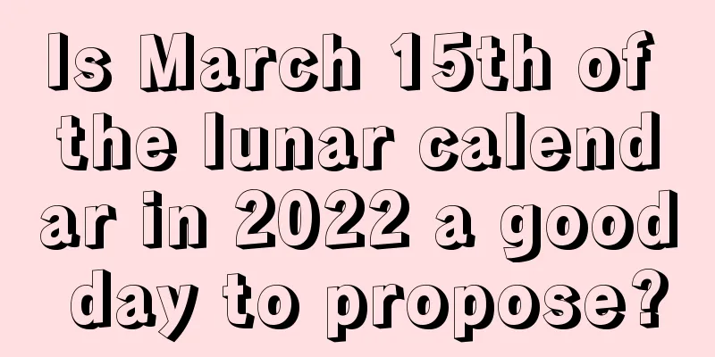 Is March 15th of the lunar calendar in 2022 a good day to propose?