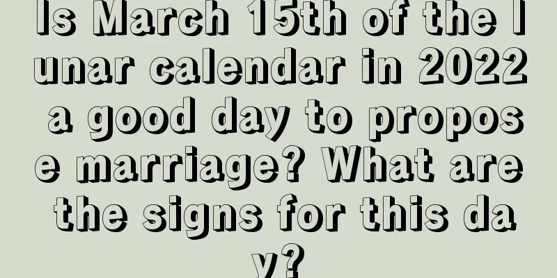 Is March 15th of the lunar calendar in 2022 a good day to propose marriage? What are the signs for this day?